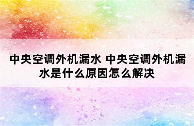 中央空调外机漏水 中央空调外机漏水是什么原因怎么解决